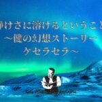 【静けさに溶けるということ】 〜健の幻想ストーリー ケセラセラ〜