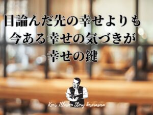【目論んだ先の幸せよりも 今ある気づきが幸せの鍵】