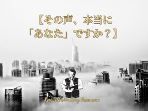 【その声、本当に 「あなた」ですか?】